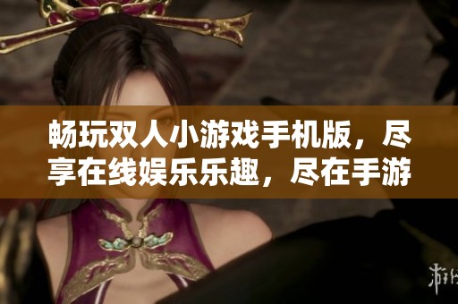 畅玩双人小游戏手机版，尽享在线娱乐乐趣，尽在手游城！