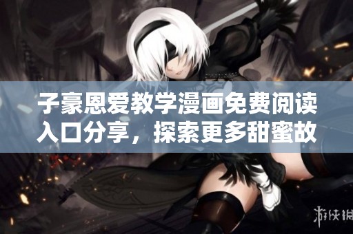 子豪恩爱教学漫画免费阅读入口分享，探索更多甜蜜故事