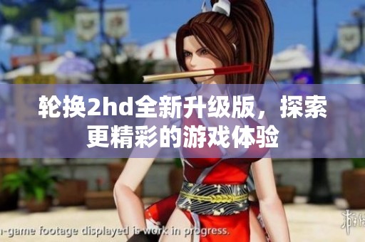 轮换2hd全新升级版，探索更精彩的游戏体验