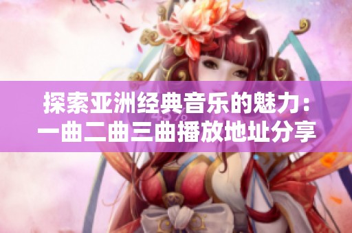 探索亚洲经典音乐的魅力：一曲二曲三曲播放地址分享