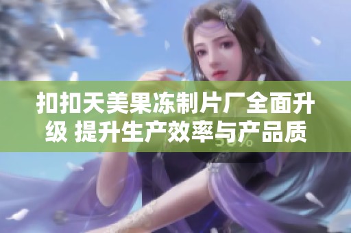 扣扣天美果冻制片厂全面升级 提升生产效率与产品质量