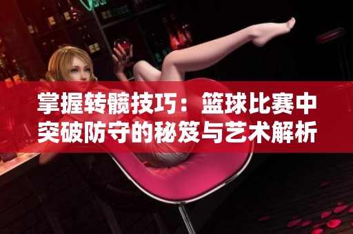 掌握转髋技巧：篮球比赛中突破防守的秘笈与艺术解析