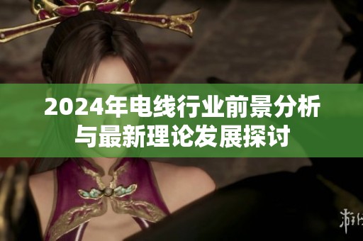 2024年电线行业前景分析与最新理论发展探讨