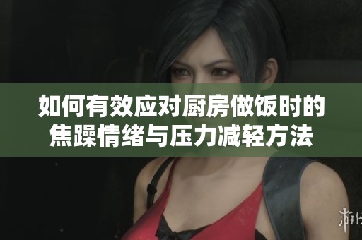 如何有效应对厨房做饭时的焦躁情绪与压力减轻方法