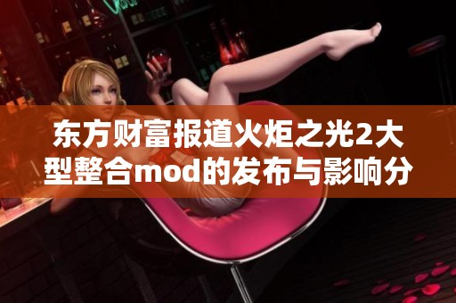 东方财富报道火炬之光2大型整合mod的发布与影响分析