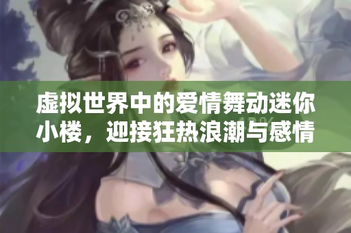 虚拟世界中的爱情舞动迷你小楼，迎接狂热浪潮与感情交织