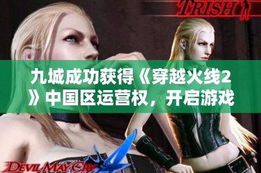 九城成功获得《穿越火线2》中国区运营权，开启游戏新篇章