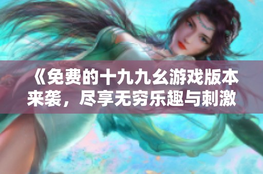 《免费的十九九幺游戏版本来袭，尽享无穷乐趣与刺激体验》
