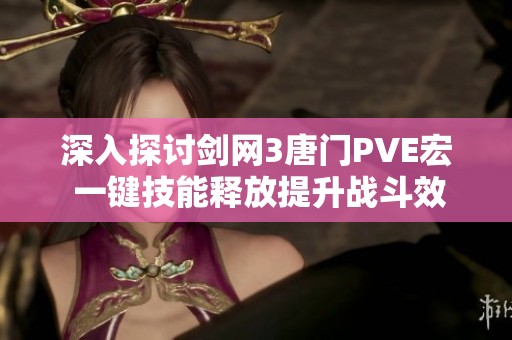 深入探讨剑网3唐门PVE宏 一键技能释放提升战斗效率的方法