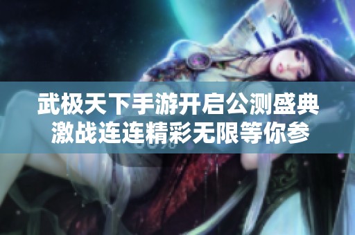 武极天下手游开启公测盛典 激战连连精彩无限等你参与