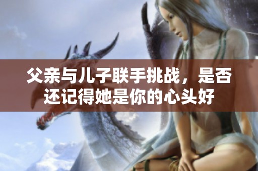 父亲与儿子联手挑战，是否还记得她是你的心头好