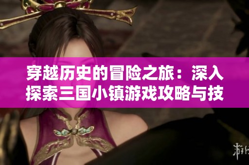 穿越历史的冒险之旅：深入探索三国小镇游戏攻略与技巧