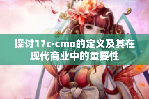 探讨17c·cmo的定义及其在现代商业中的重要性