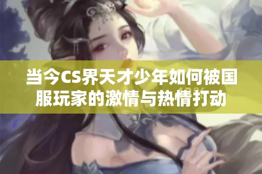 当今CS界天才少年如何被国服玩家的激情与热情打动