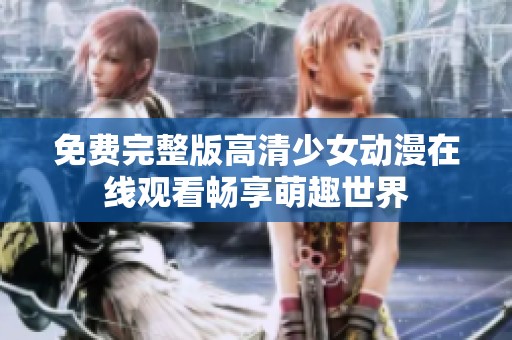 免费完整版高清少女动漫在线观看畅享萌趣世界