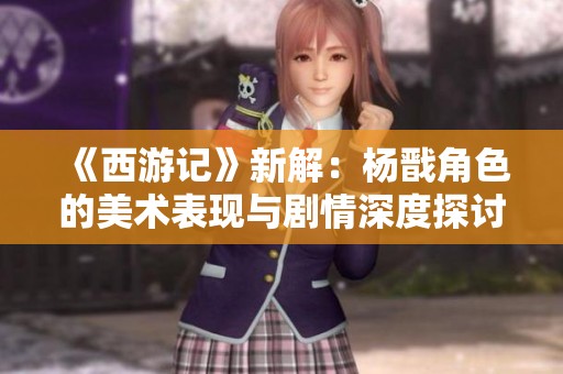 《西游记》新解：杨戬角色的美术表现与剧情深度探讨