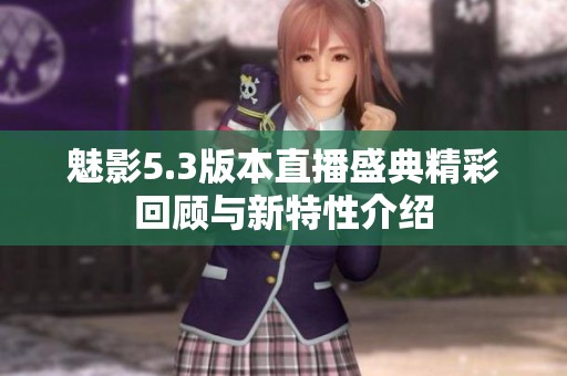 魅影5.3版本直播盛典精彩回顾与新特性介绍