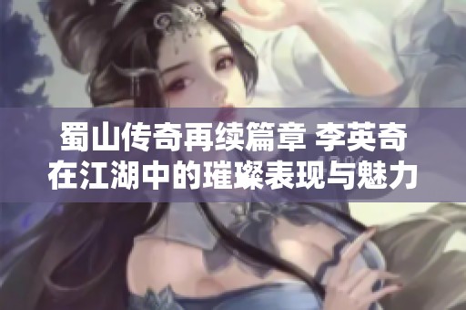 蜀山传奇再续篇章 李英奇在江湖中的璀璨表现与魅力揭秘