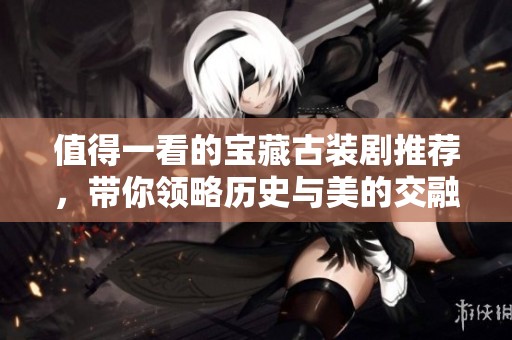 值得一看的宝藏古装剧推荐，带你领略历史与美的交融