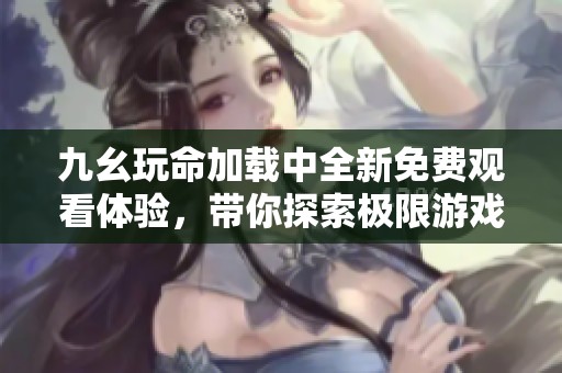 九幺玩命加载中全新免费观看体验，带你探索极限游戏世界