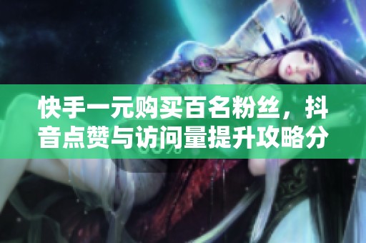 快手一元购买百名粉丝，抖音点赞与访问量提升攻略分享