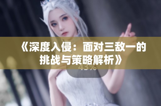 《深度入侵：面对三敌一的挑战与策略解析》