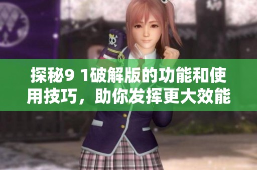 探秘9 1破解版的功能和使用技巧，助你发挥更大效能！