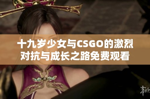 十九岁少女与CSGO的激烈对抗与成长之路免费观看