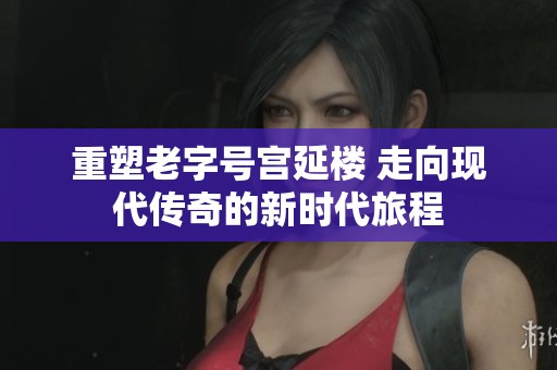 重塑老字号宫延楼 走向现代传奇的新时代旅程