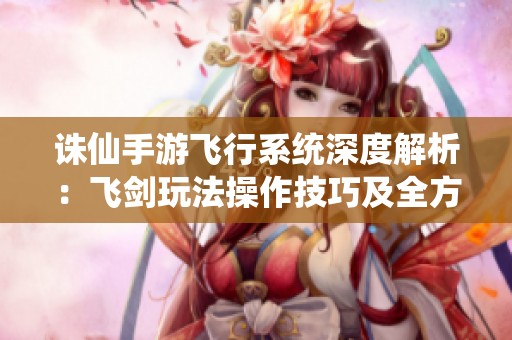 诛仙手游飞行系统深度解析：飞剑玩法操作技巧及全方位攻略详解