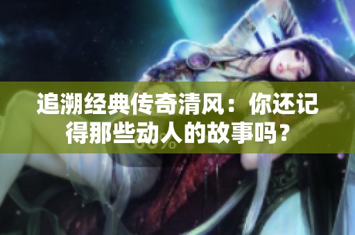 追溯经典传奇清风：你还记得那些动人的故事吗？