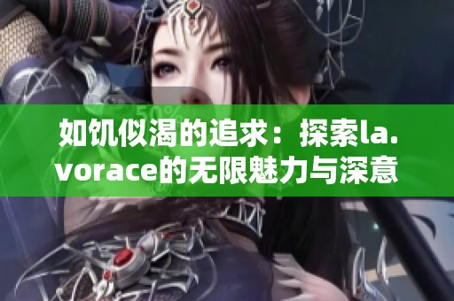 如饥似渴的追求：探索la.vorace的无限魅力与深意
