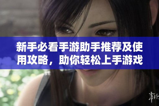 新手必看手游助手推荐及使用攻略，助你轻松上手游戏体验