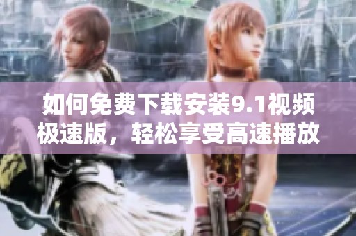 如何免费下载安装9.1视频极速版，轻松享受高速播放体验