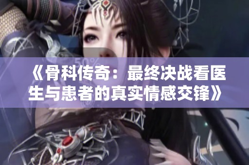 《骨科传奇：最终决战看医生与患者的真实情感交锋》