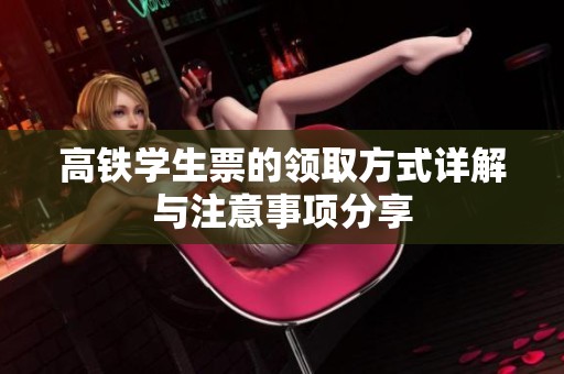 高铁学生票的领取方式详解与注意事项分享