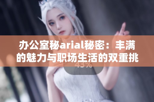 办公室秘arial秘密：丰满的魅力与职场生活的双重挑战