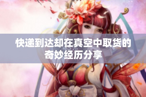 快递到达却在真空中取货的奇妙经历分享