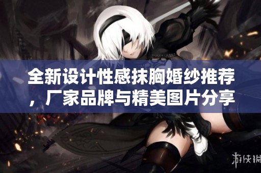 全新设计性感抹胸婚纱推荐，厂家品牌与精美图片分享