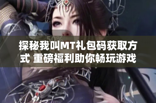 探秘我叫MT礼包码获取方式 重磅福利助你畅玩游戏