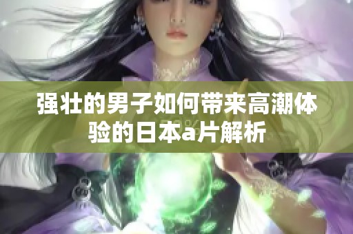 强壮的男子如何带来高潮体验的日本a片解析