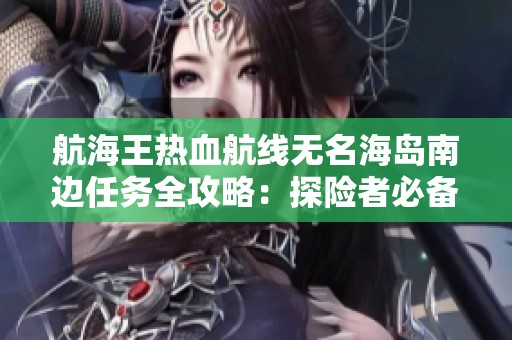 航海王热血航线无名海岛南边任务全攻略：探险者必备指南与秘技分享