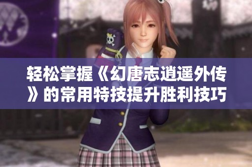 轻松掌握《幻唐志逍遥外传》的常用特技提升胜利技巧