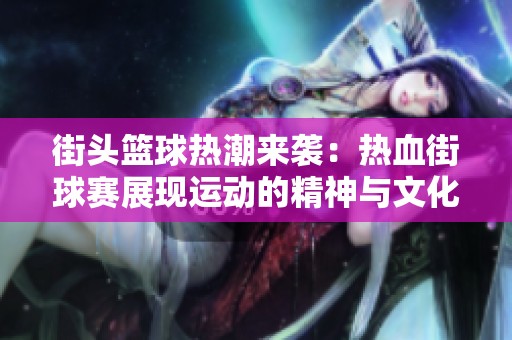 街头篮球热潮来袭：热血街球赛展现运动的精神与文化魅力
