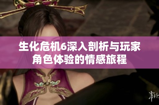生化危机6深入剖析与玩家角色体验的情感旅程