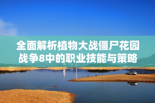全面解析植物大战僵尸花园战争8中的职业技能与策略解析
