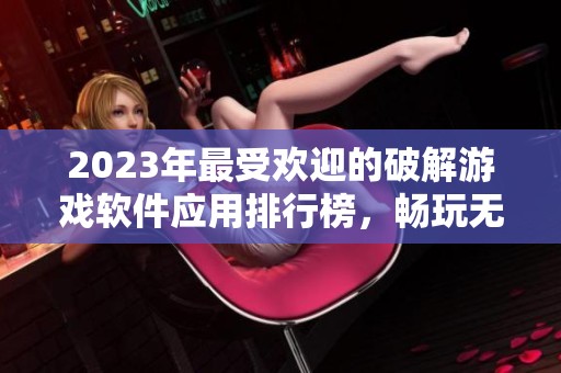 2023年最受欢迎的破解游戏软件应用排行榜，畅玩无限乐趣