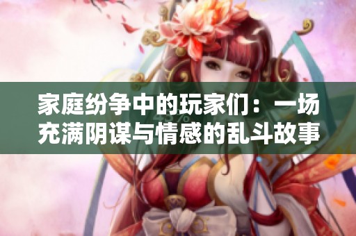 家庭纷争中的玩家们：一场充满阴谋与情感的乱斗故事