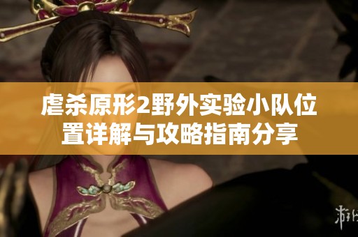虐杀原形2野外实验小队位置详解与攻略指南分享