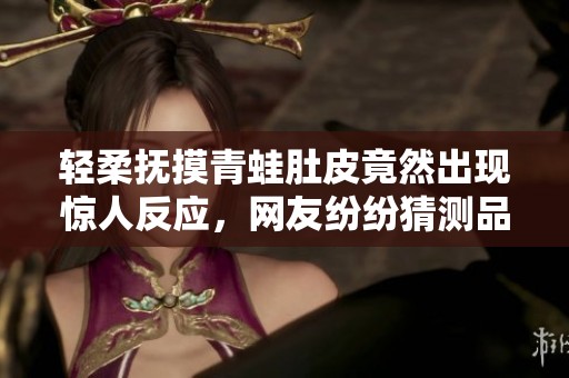 轻柔抚摸青蛙肚皮竟然出现惊人反应，网友纷纷猜测品种是什么